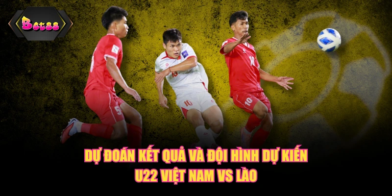 Dự đoán kết quả và đội hình dự kiến U22 Việt Nam vs Lào